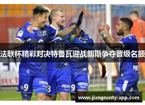 法联杯精彩对决特鲁瓦迎战朗斯争夺晋级名额