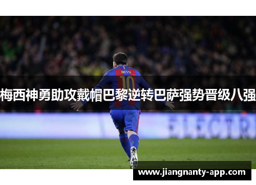 梅西神勇助攻戴帽巴黎逆转巴萨强势晋级八强